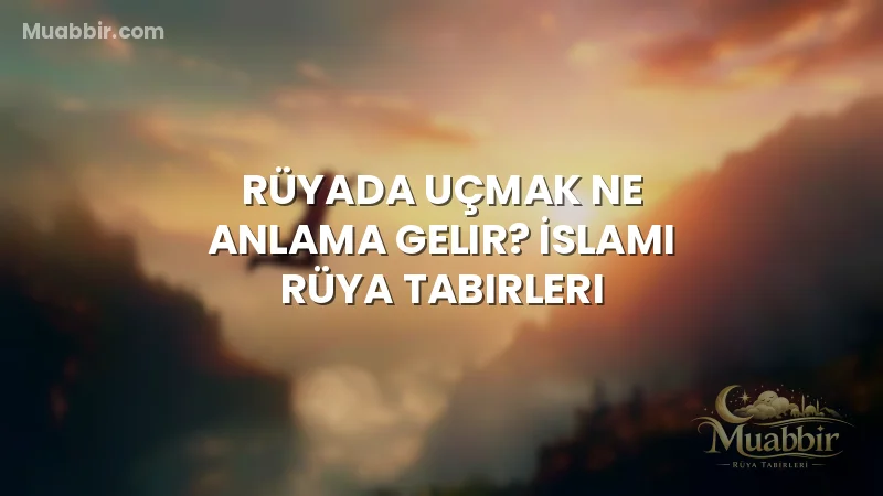Rüyada Uçmak Ne Anlama Gelir? İslami Rüya Tabirleri